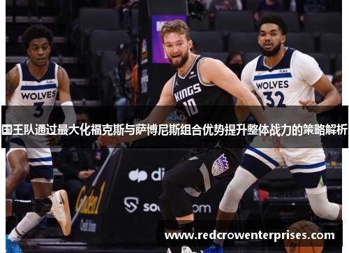 国王队通过最大化福克斯与萨博尼斯组合优势提升整体战力的策略解析